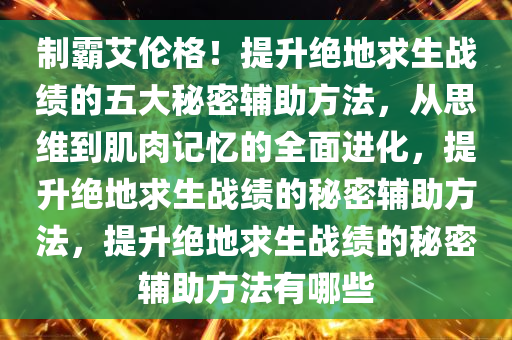 制霸艾伦格！提升绝地求生战绩的五大秘密辅助方法，从思维到肌肉记忆的全面进化，提升绝地求生战绩的秘密辅助方法，提升绝地求生战绩的秘密辅助方法有哪些