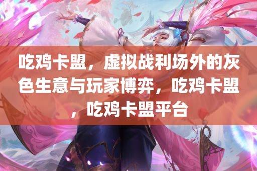 吃鸡卡盟,虚拟战利场外的灰色生意与玩家博弈,吃鸡卡盟,吃鸡卡盟平台