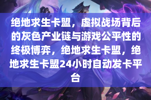 绝地求生卡盟，虚拟战场背后的灰色产业链与游戏公平性的终极博弈，绝地求生卡盟，绝地求生卡盟24小时自动发卡平台