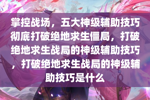 掌控战场，五大神级辅助技巧彻底打破绝地求生僵局，打破绝地求生战局的神级辅助技巧，打破绝地求生战局的神级辅助技巧是什么