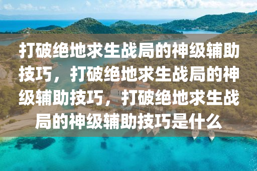 打破绝地求生战局的神级辅助技巧,打破绝地求生战局的神级辅助技巧,打破绝地求生战局的神级辅助技巧是什么