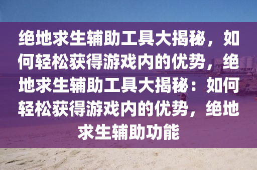 绝地求生辅助工具大揭秘，如何轻松获得游戏内的优势，绝地求生辅助工具大揭秘：如何轻松获得游戏内的优势，绝地求生辅助功能